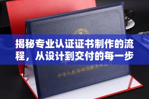 江南揭秘专业认证证书制作的流程，从设计到交付的每一步